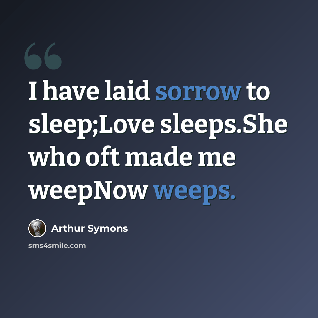 “I have laid sorrow to sleep;Love sleeps.She who oft made me weepNow weeps.” quote by Arthur Symons