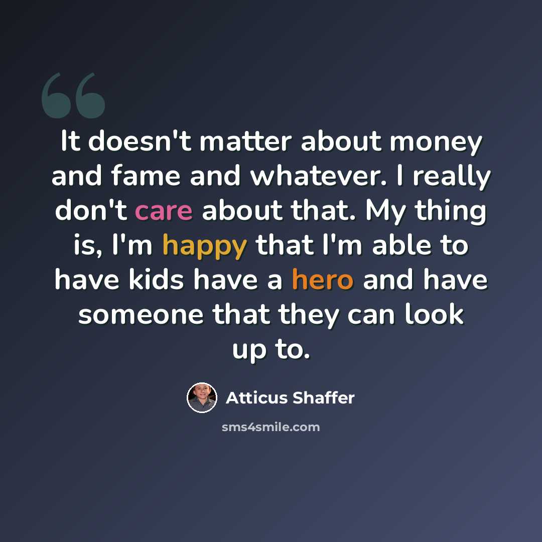 “It doesn't matter about money and fame and whatever. I really don't care about that. My thing is, I'm happy that I'm able to have kids have a hero and have someone that they can look up to.” quote by Atticus Shaffer