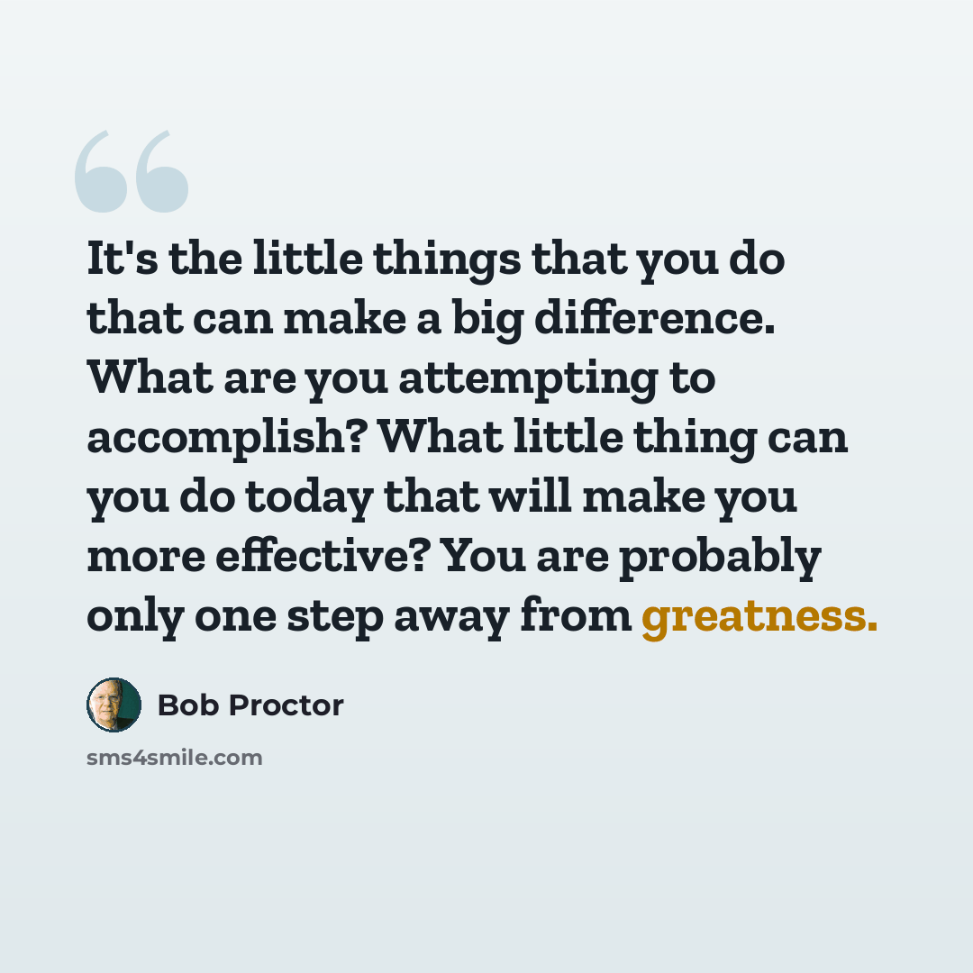 “It's the little things that you do that can make a big difference. What are you attempting to accomplish? What little thing can you do today that will make you more effective? You are probably only one step away from greatness.” quote by Bob Proctor