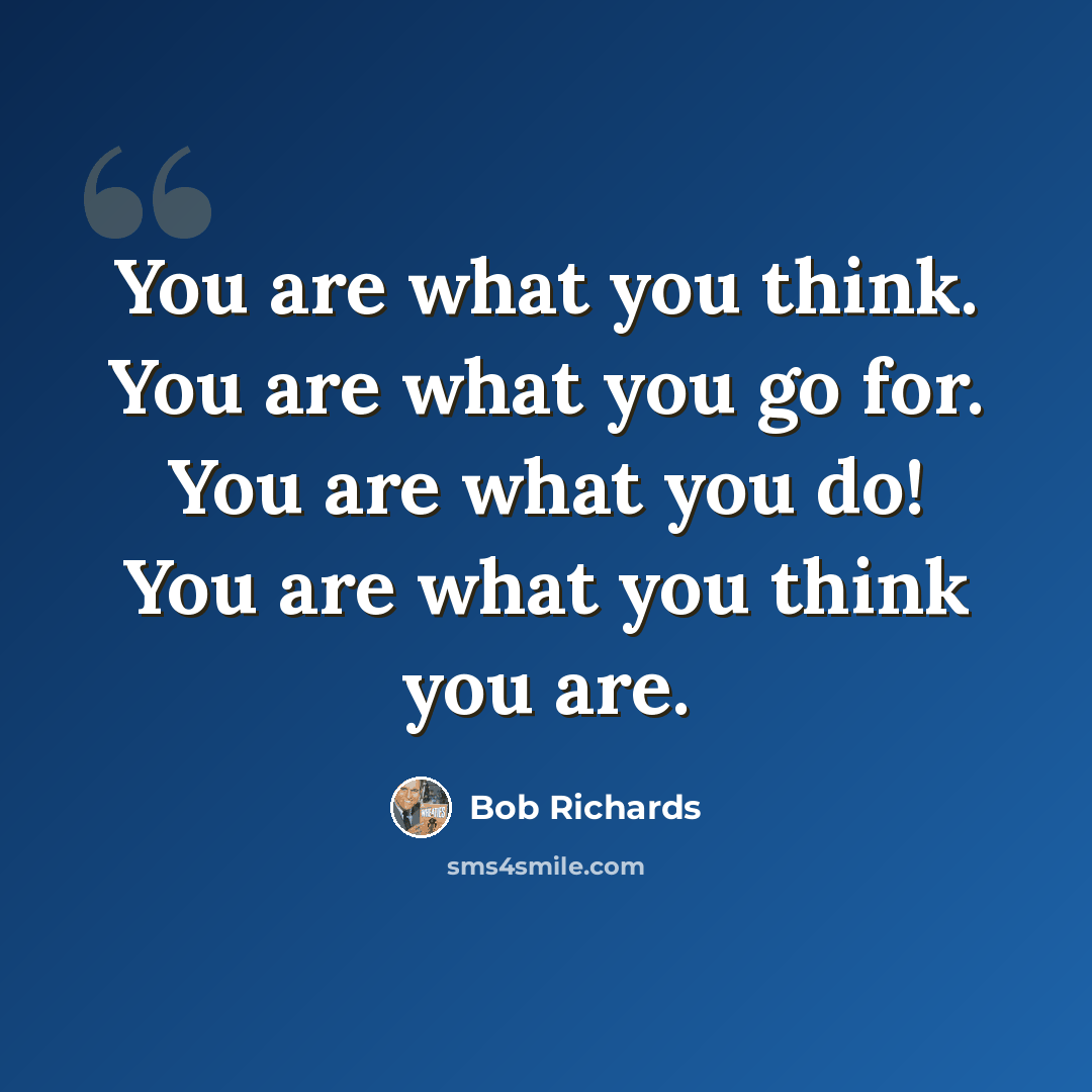 “You are what you think. You are what you go for. You are what you do! You are what you think you are.” quote by Bob Richards