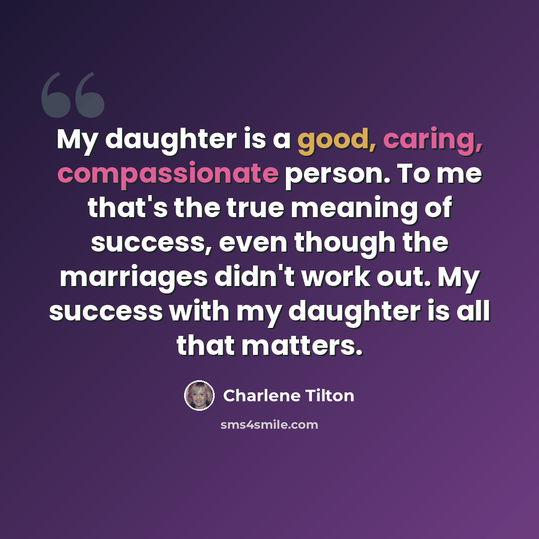 “My daughter is a good, caring, compassionate person. To me that's the true meaning of success, even though the marriages didn't work out. My success with my daughter is all that matters.” quote by Charlene Tilton