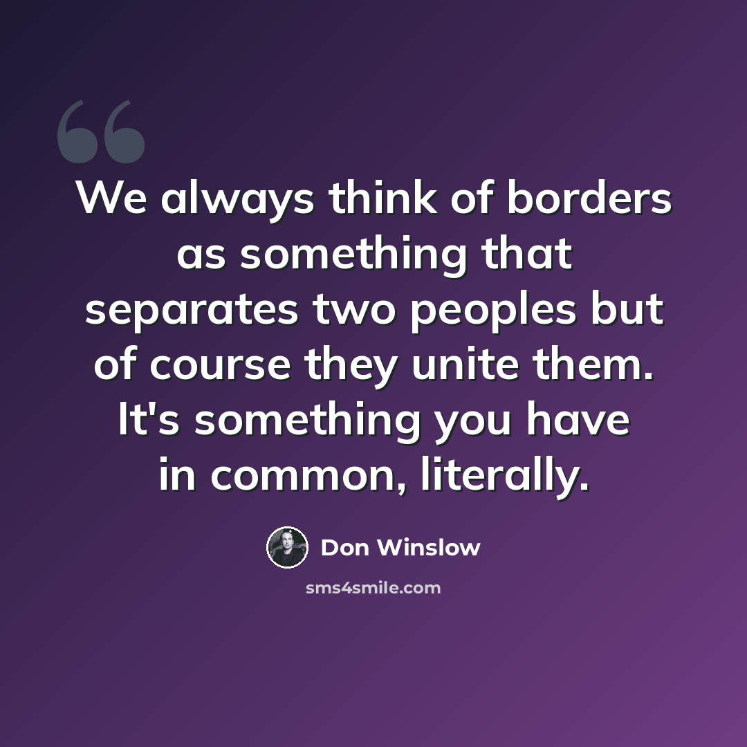 “We always think of borders as something that separates two peoples but of course they unite them. It's something you have in common, literally.” quote by Don Winslow