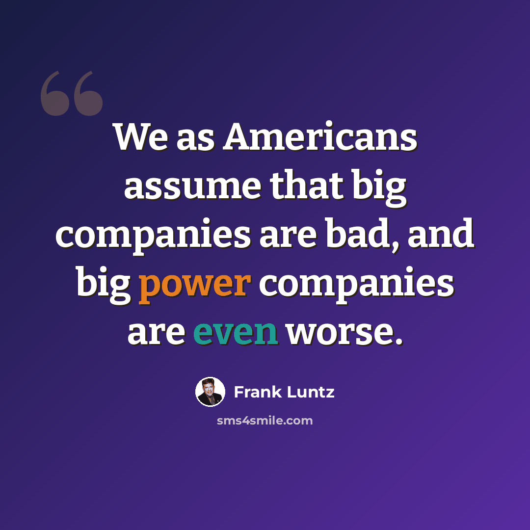 “We as Americans assume that big companies are bad, and big power companies are even worse.” quote by Frank Luntz