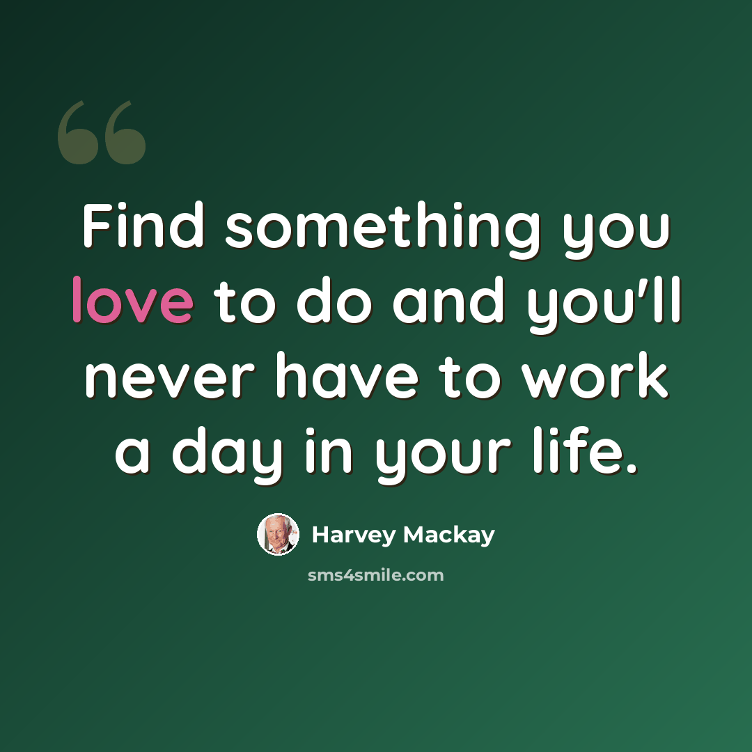 “Find something you love to do and you'll never have to work a day in your life.” quote by Harvey MacKay