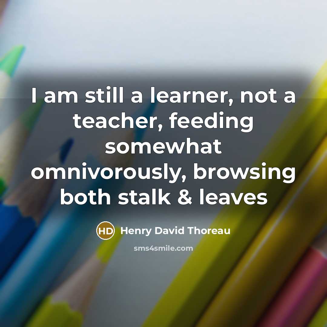“I am still a learner, not a teacher, feeding somewhat omnivorously, browsing both stalk & leaves” quote by Henry David Thoreau