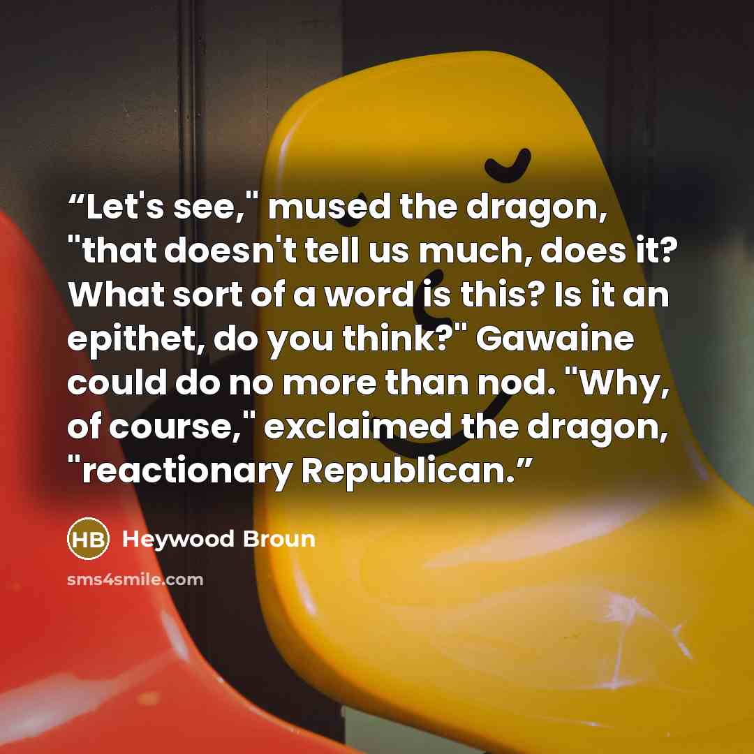 “Let's see," mused the dragon, "that doesn't tell us much, does it? What sort of a word is this? Is it an epithet, do you think?" Gawaine could do no more than nod. "Why, of course," exclaimed the dragon, "reactionary Republican.” quote by Heywood Broun
