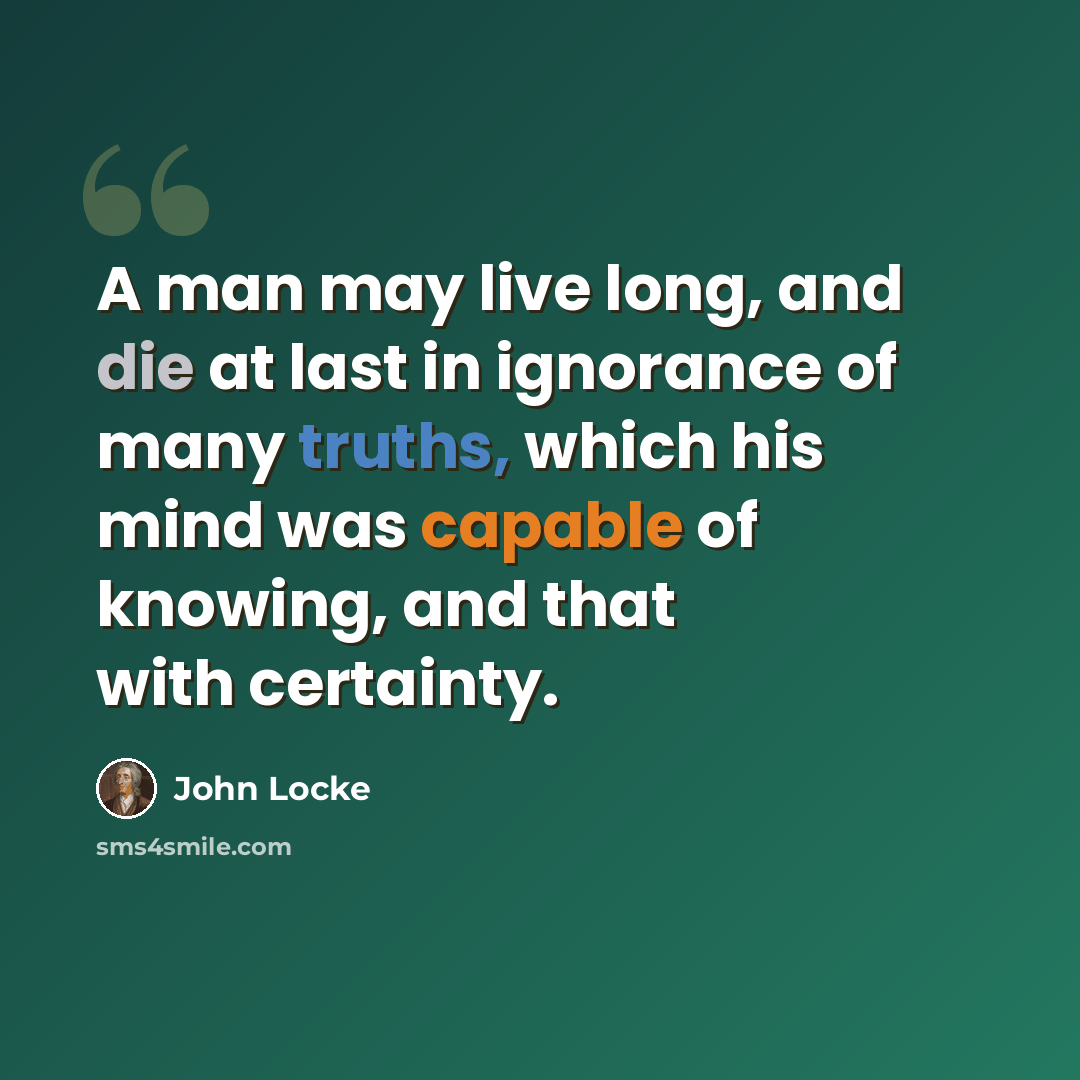 “A man may live long, and die at last in ignorance of many truths, which his mind was capable of knowing, and that with certainty.” quote by John Locke