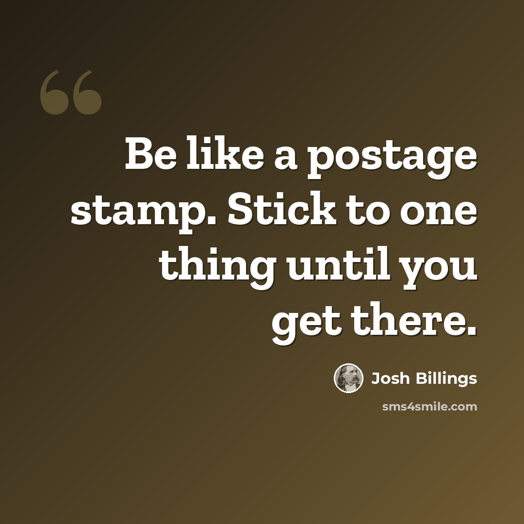 “Be like a postage stamp. Stick to one thing until you get there.” quote by Josh Billings