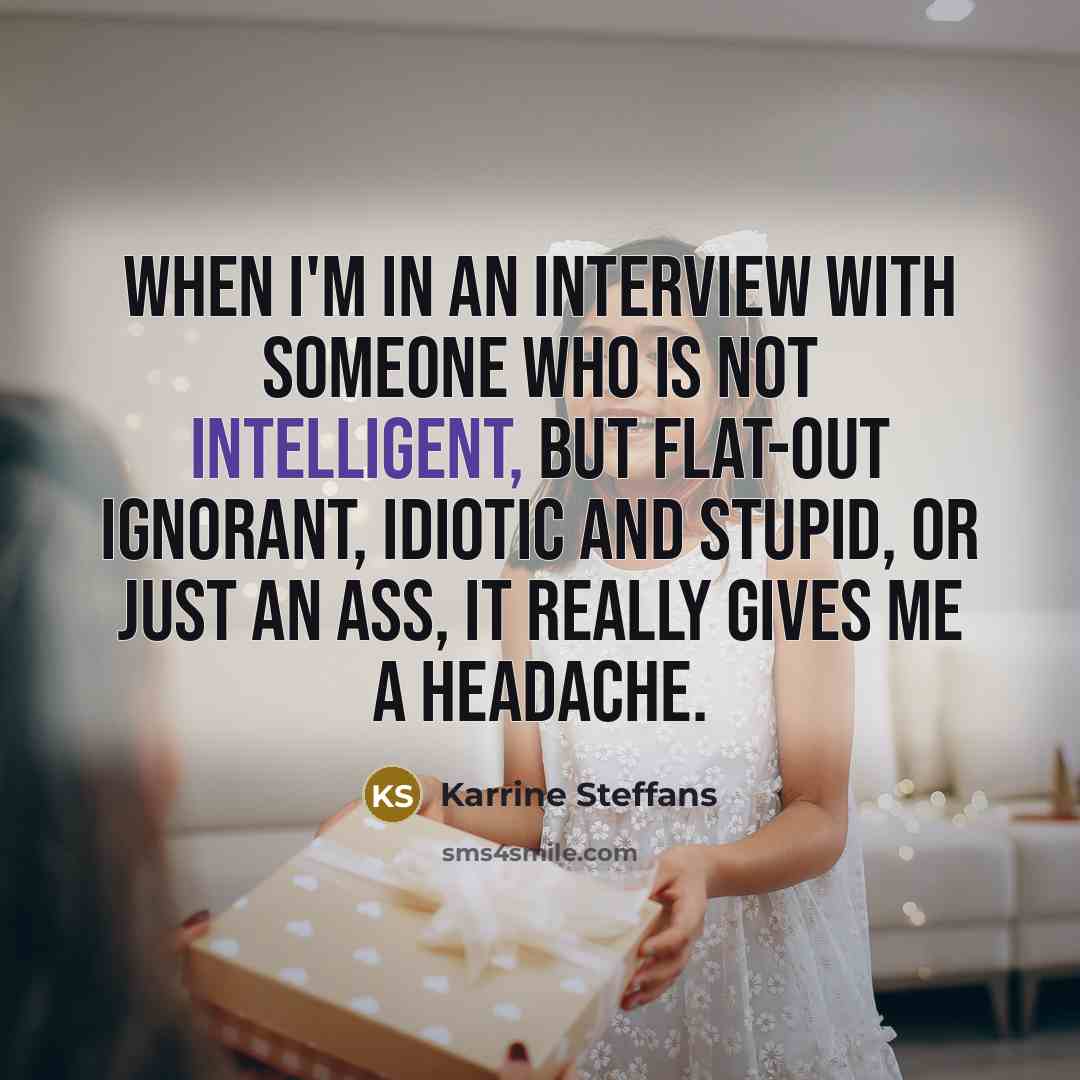 “When I'm in an interview with someone who is not intelligent, but flat-out ignorant, idiotic and stupid, or just an ass, it really gives me a headache.” quote by Karrine Steffans