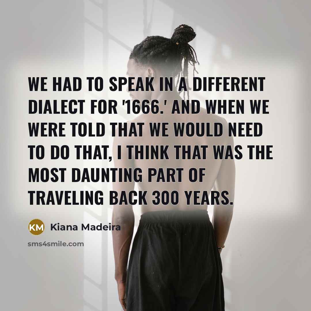 “We had to speak in a different dialect for '1666.' And when we were told that we would need to do that, I think that was the most daunting part of traveling back 300 years.” quote by Kiana Madeira