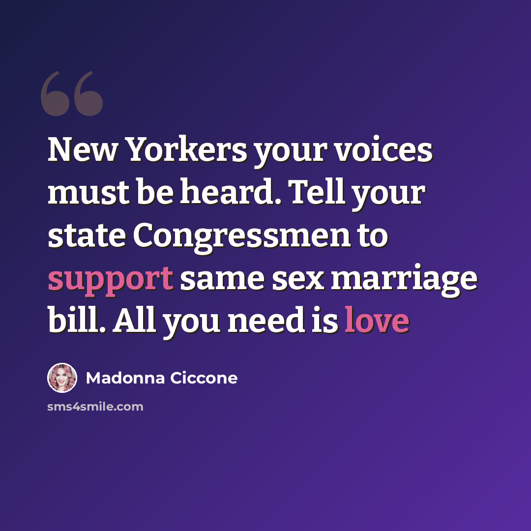 “New Yorkers your voices must be heard. Tell your state Congressmen to support same sex marriage bill. All you need is love” quote by Madonna Ciccone