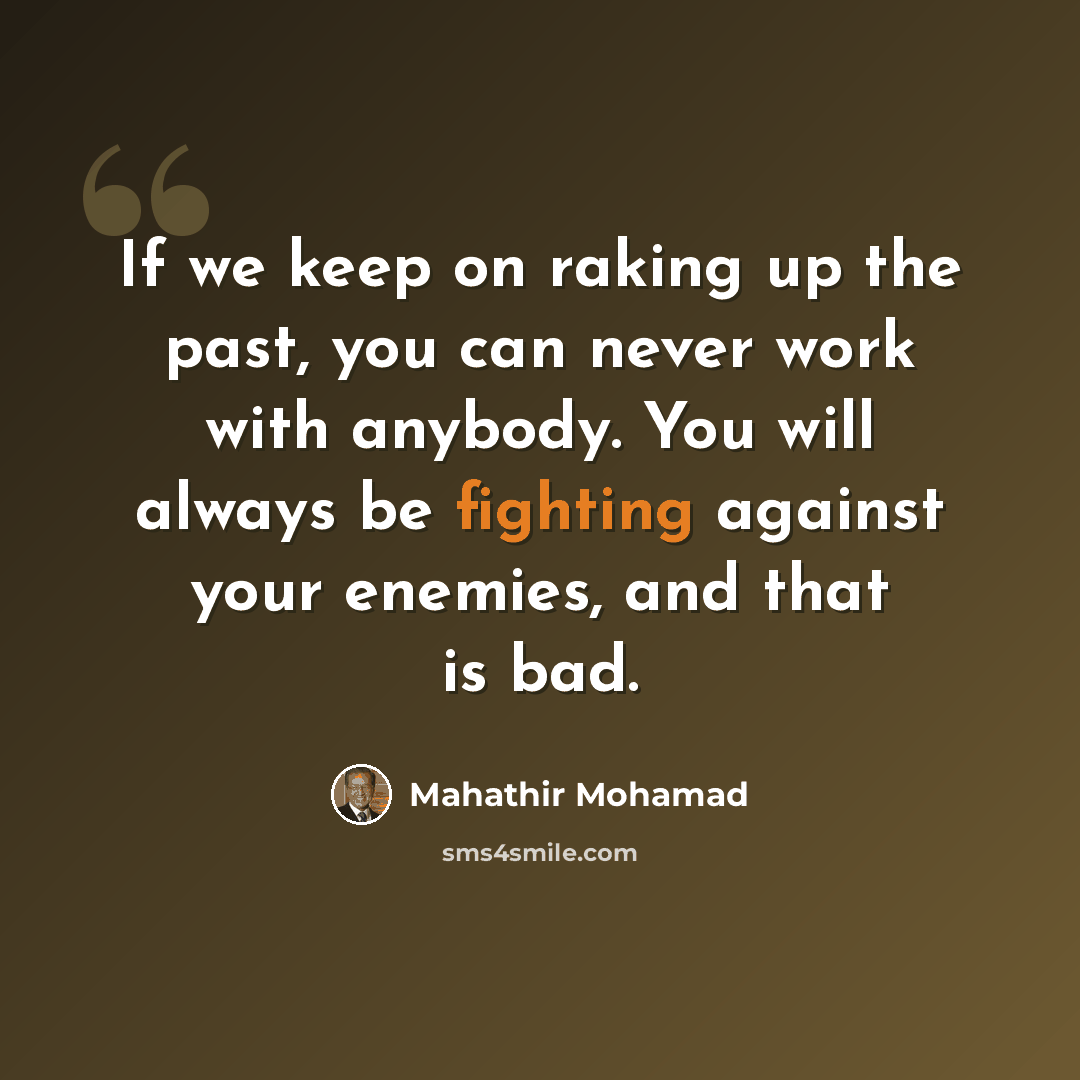“If we keep on raking up the past, you can never work with anybody. You will always be fighting against your enemies, and that is bad.” quote by Mahathir Mohamad
