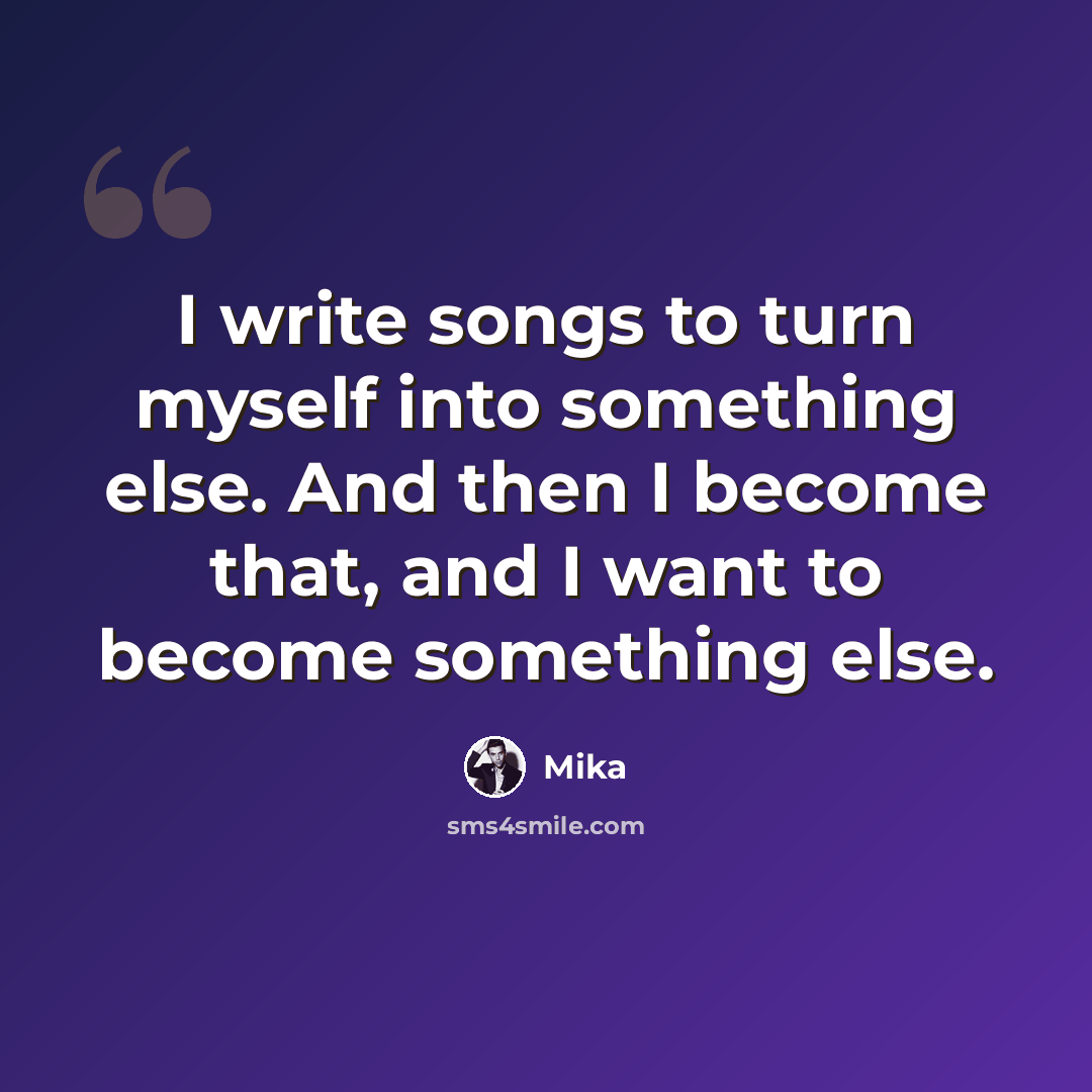 “I write songs to turn myself into something else. And then I become that, and I want to become something else.” quote by Mika