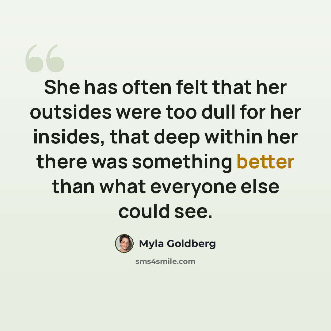 “She has often felt that her outsides were too dull for her insides, that deep within her there was something better than what everyone else could see.” quote by Myla Goldberg