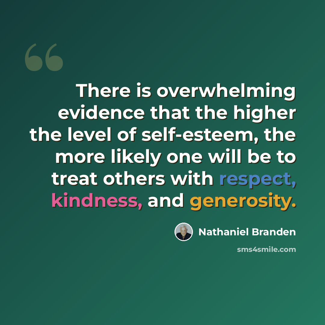 “There is overwhelming evidence that the higher the level of self-esteem, the more likely one will be to treat others with respect, kindness, and generosity.” quote by Nathaniel Branden