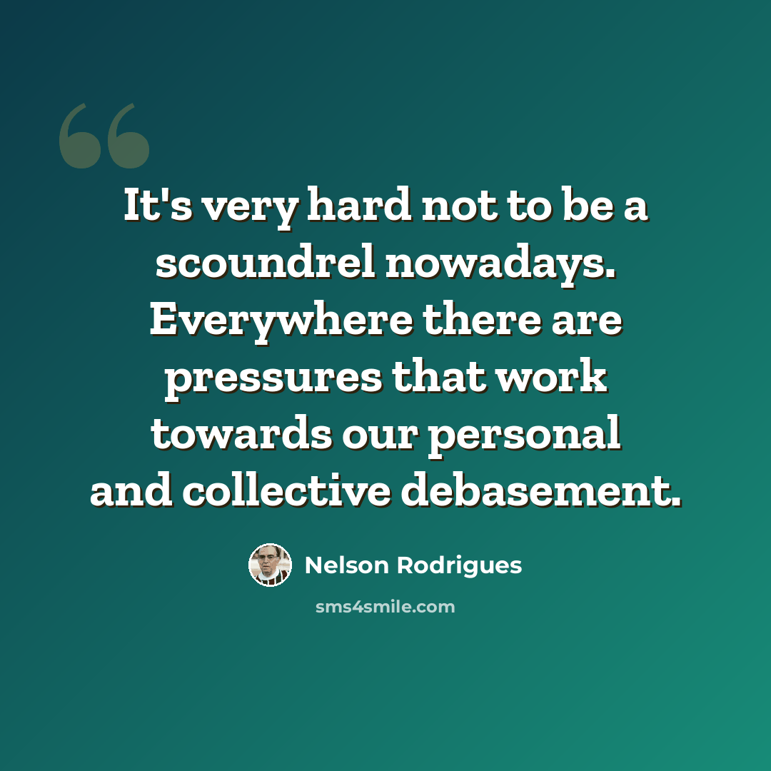 “It's very hard not to be a scoundrel nowadays. Everywhere there are pressures that work towards our personal and collective debasement.” quote by Nelson Rodrigues