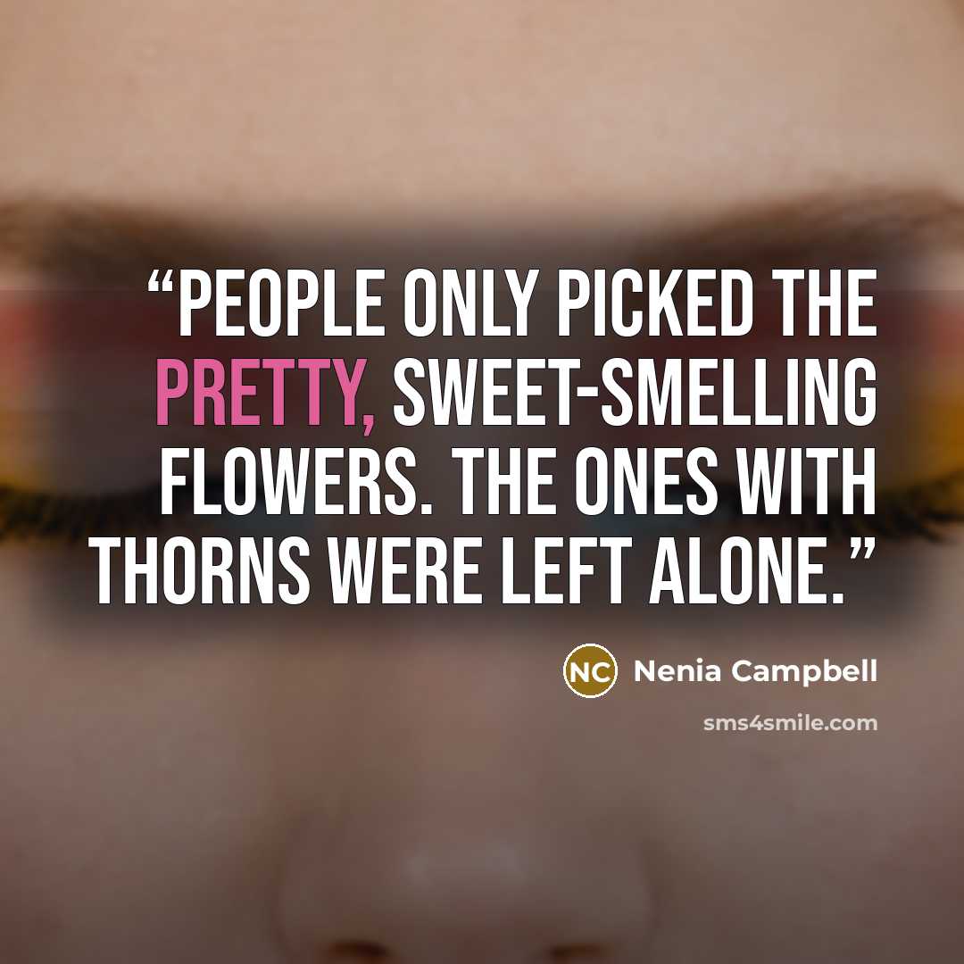 “People only picked the pretty, sweet-smelling flowers. The ones with thorns were left alone.” quote by Nenia Campbell