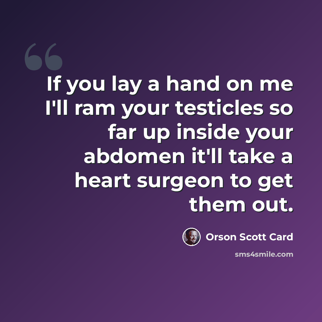 “If you lay a hand on me I'll ram your testicles so far up inside your abdomen it'll take a heart surgeon to get them out.” quote by Orson Scott Card