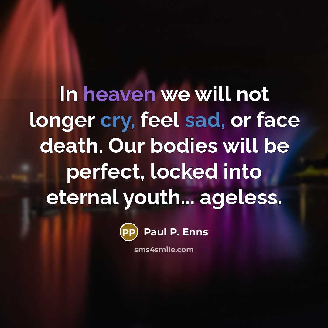 “In heaven we will not longer cry, feel sad, or face death. Our bodies will be perfect, locked into eternal youth... ageless.” quote by Paul P. Enns