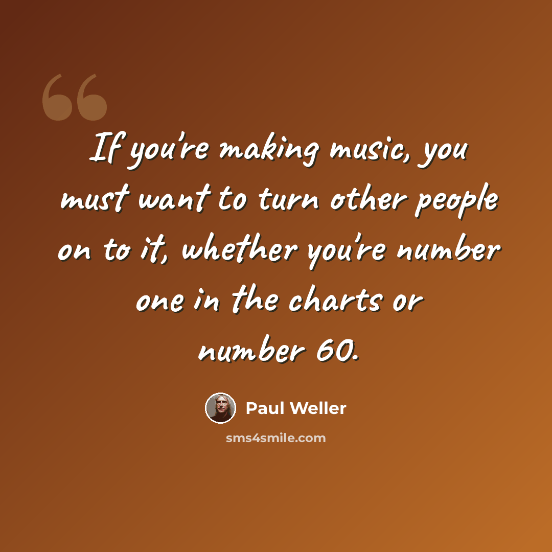 “If you're making music, you must want to turn other people on to it, whether you're number one in the charts or number 60.” quote by Paul Weller