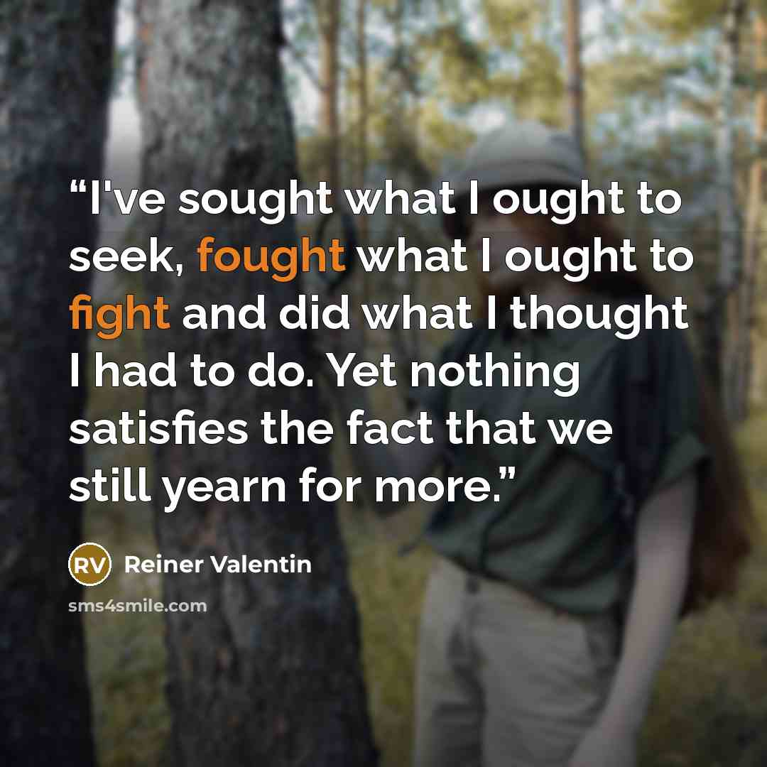 “I've sought what I ought to seek, fought what I ought to fight and did what I thought I had to do. Yet nothing satisfies the fact that we still yearn for more.” quote by Reiner Valentin