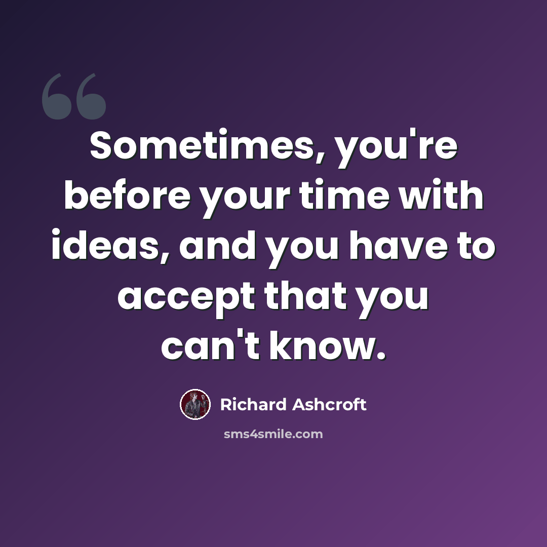 “Sometimes, you're before your time with ideas, and you have to accept that you can't know.” quote by Richard Ashcroft