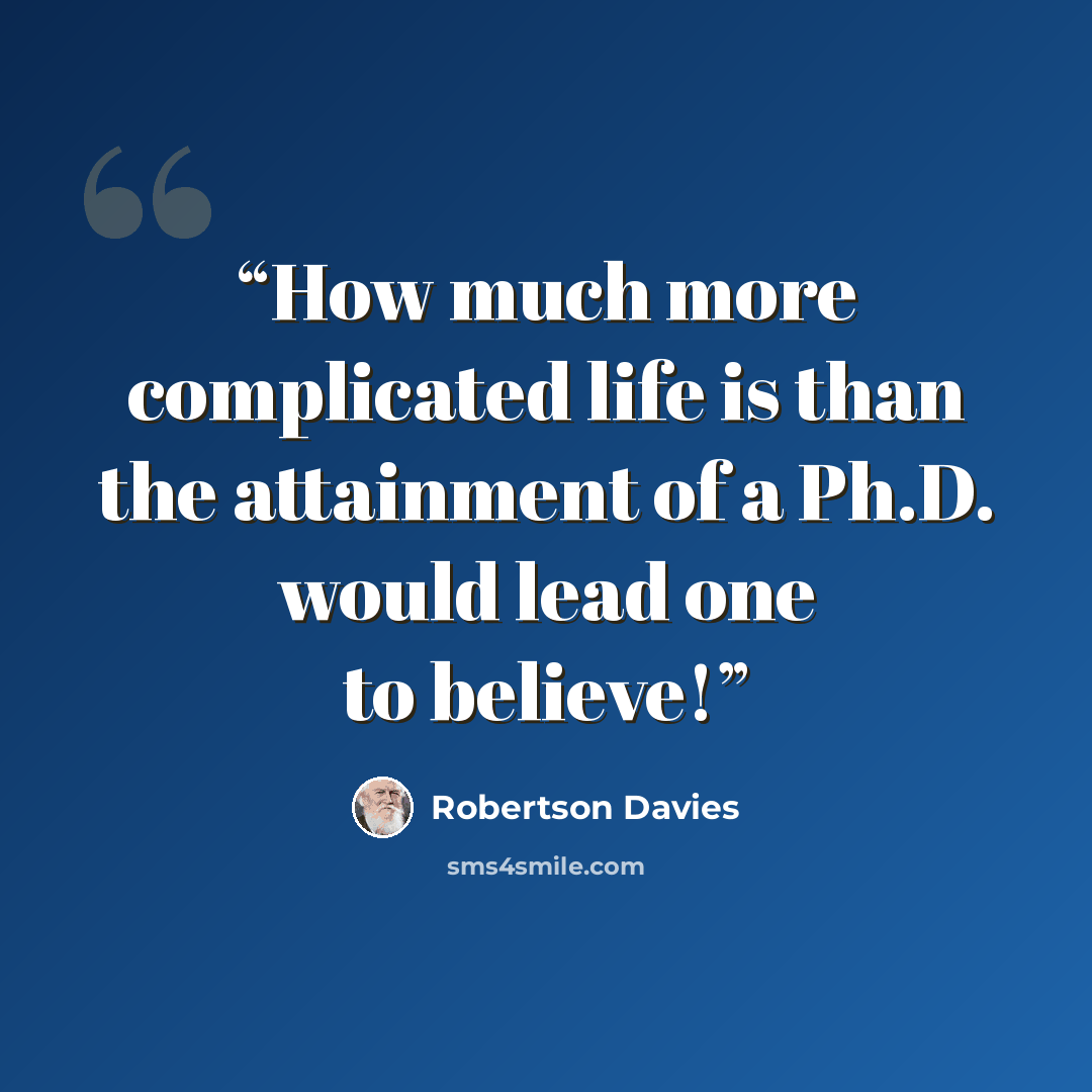 “How much more complicated life is than the attainment of a Ph.D. would lead one to believe!” quote by Robertson Davies