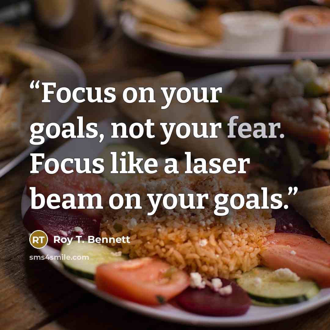 “Focus on your goals, not your fear. Focus like a laser beam on your goals.” quote by Roy T. Bennett
