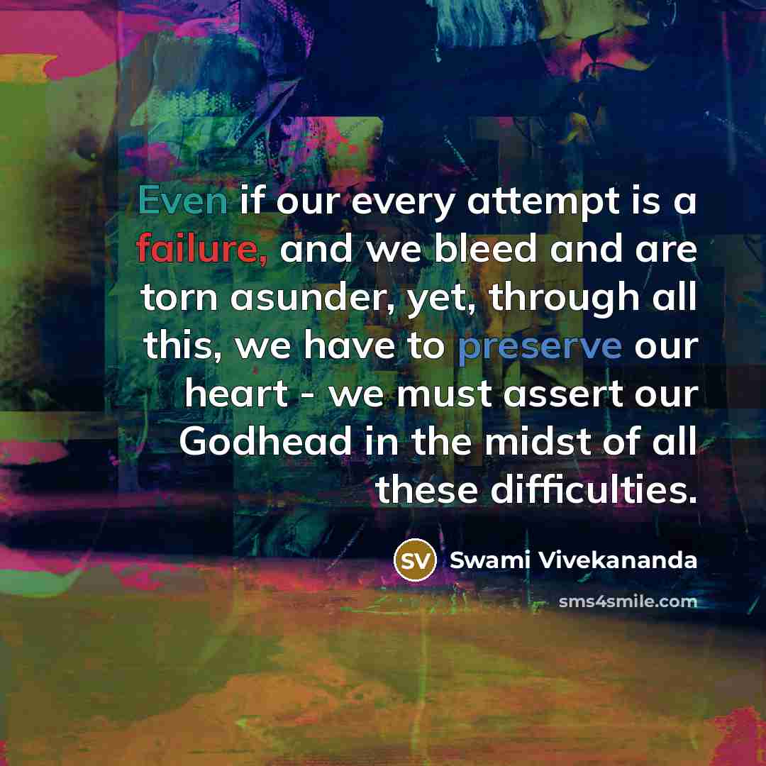 “Even if our every attempt is a failure, and we bleed and are torn asunder, yet, through all this, we have to preserve our heart - we must assert our Godhead in the midst of all these difficulties.” quote by Swami Vivekananda