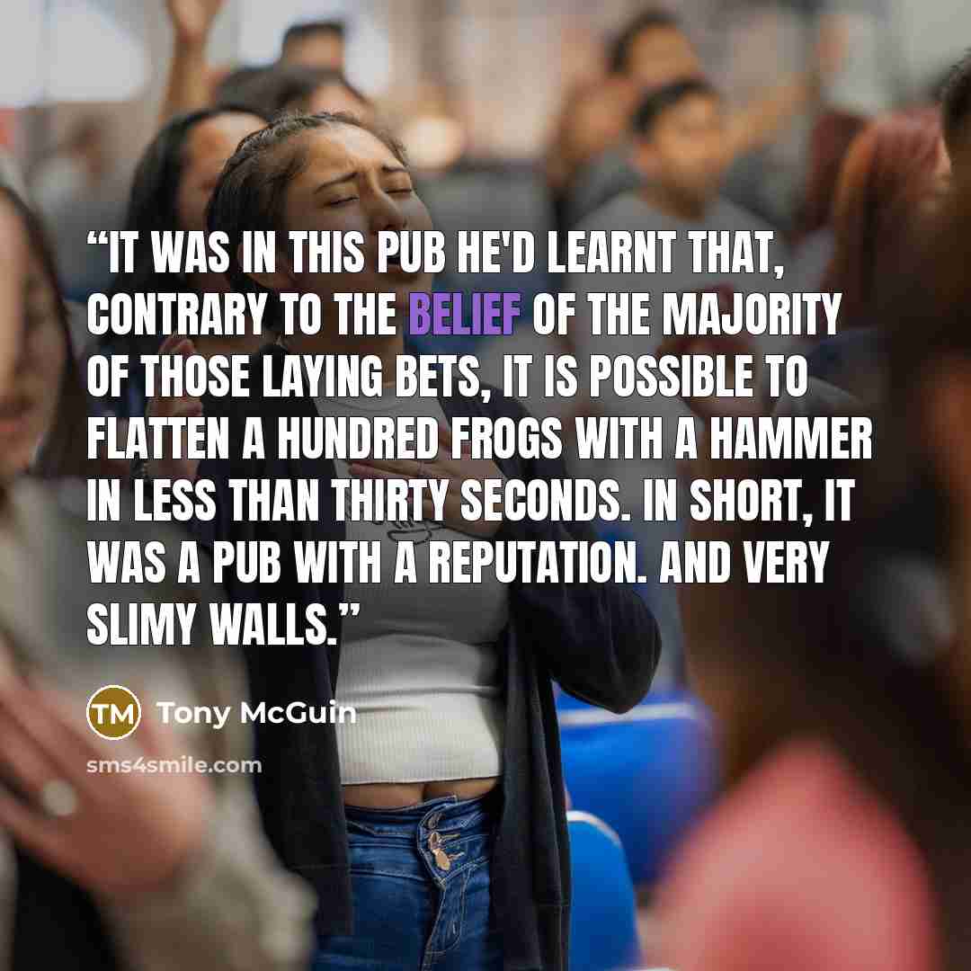 “It was in this pub he'd learnt that, contrary to the belief of the majority of those laying bets, it is possible to flatten a hundred frogs with a hammer in less than thirty seconds. In short, it was a pub with a reputation. And very slimy walls.” quote by Tony McGuin