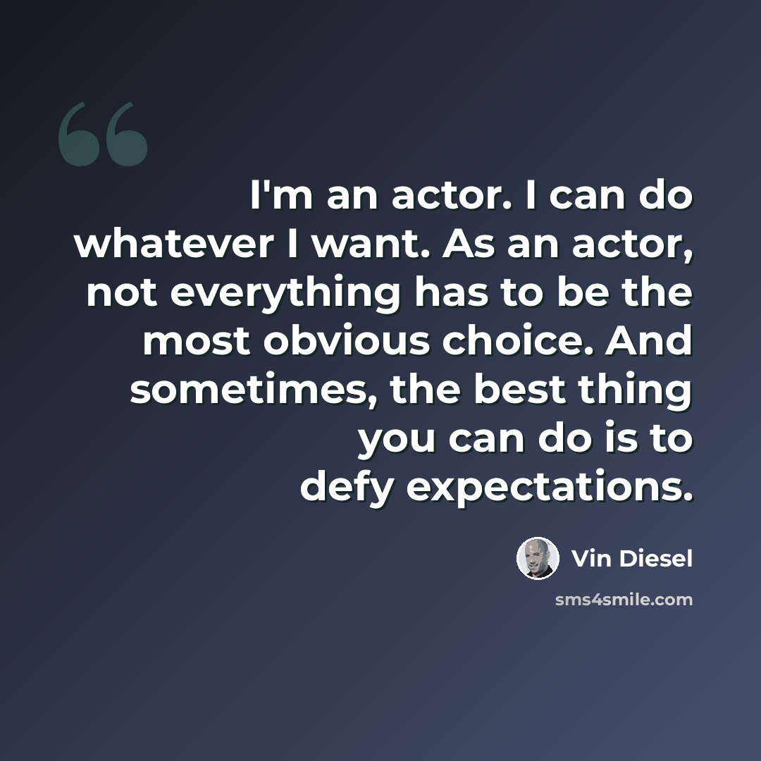 “I'm an actor. I can do whatever I want. As an actor, not everything has to be the most obvious choice. And sometimes, the best thing you can do is to defy expectations.” quote by Vin Diesel