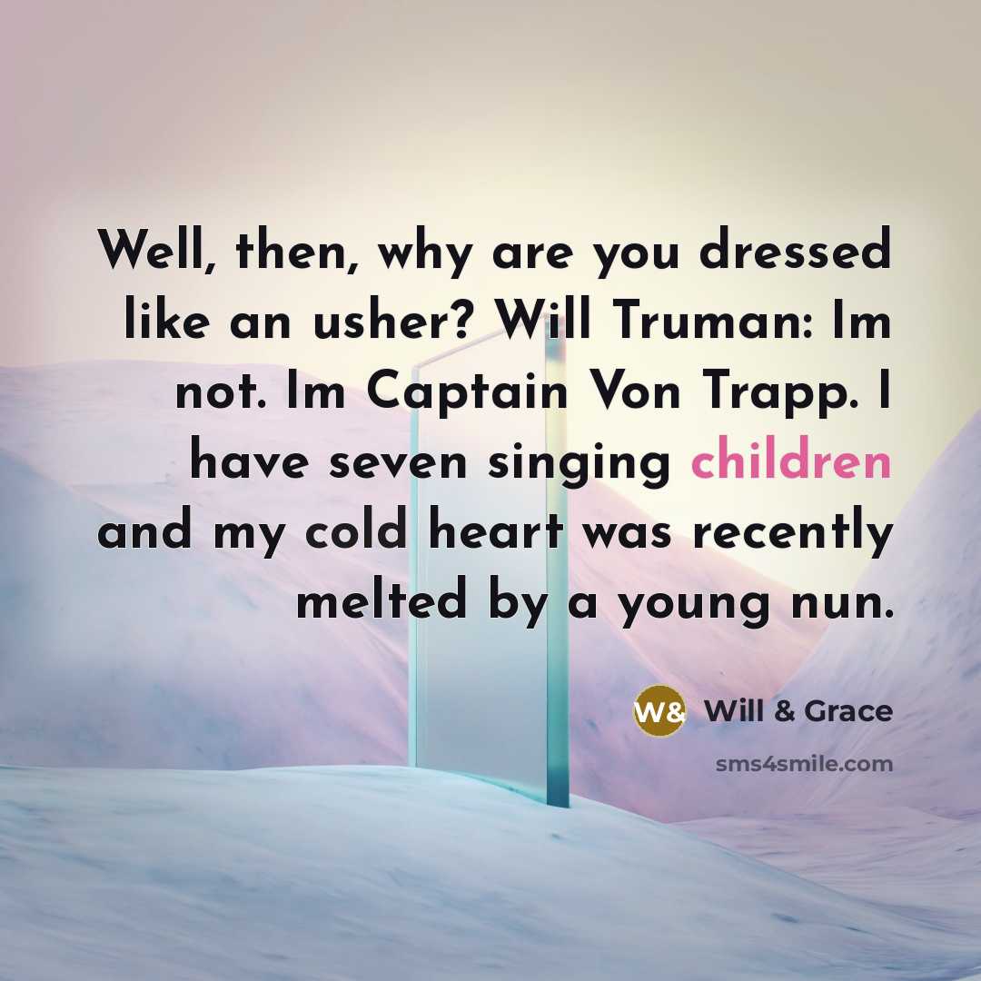 “Well, then, why are you dressed like an usher? Will Truman: Im not. Im Captain Von Trapp. I have seven singing children and my cold heart was recently melted by a young nun.” quote by Will & Grace