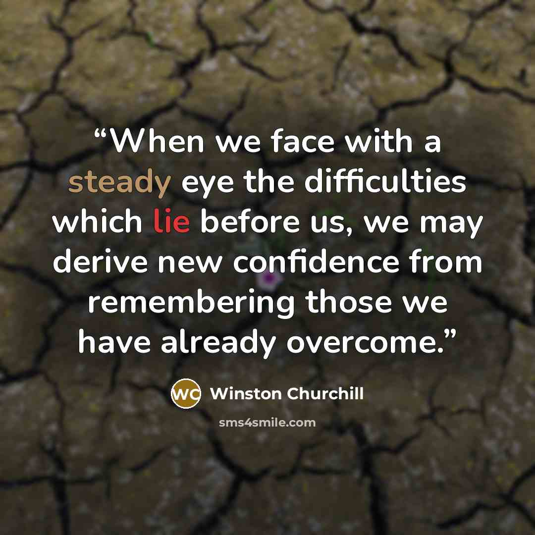 “When we face with a steady eye the difficulties which lie before us, we may derive new confidence from remembering those we have already overcome.” quote by Winston Churchill