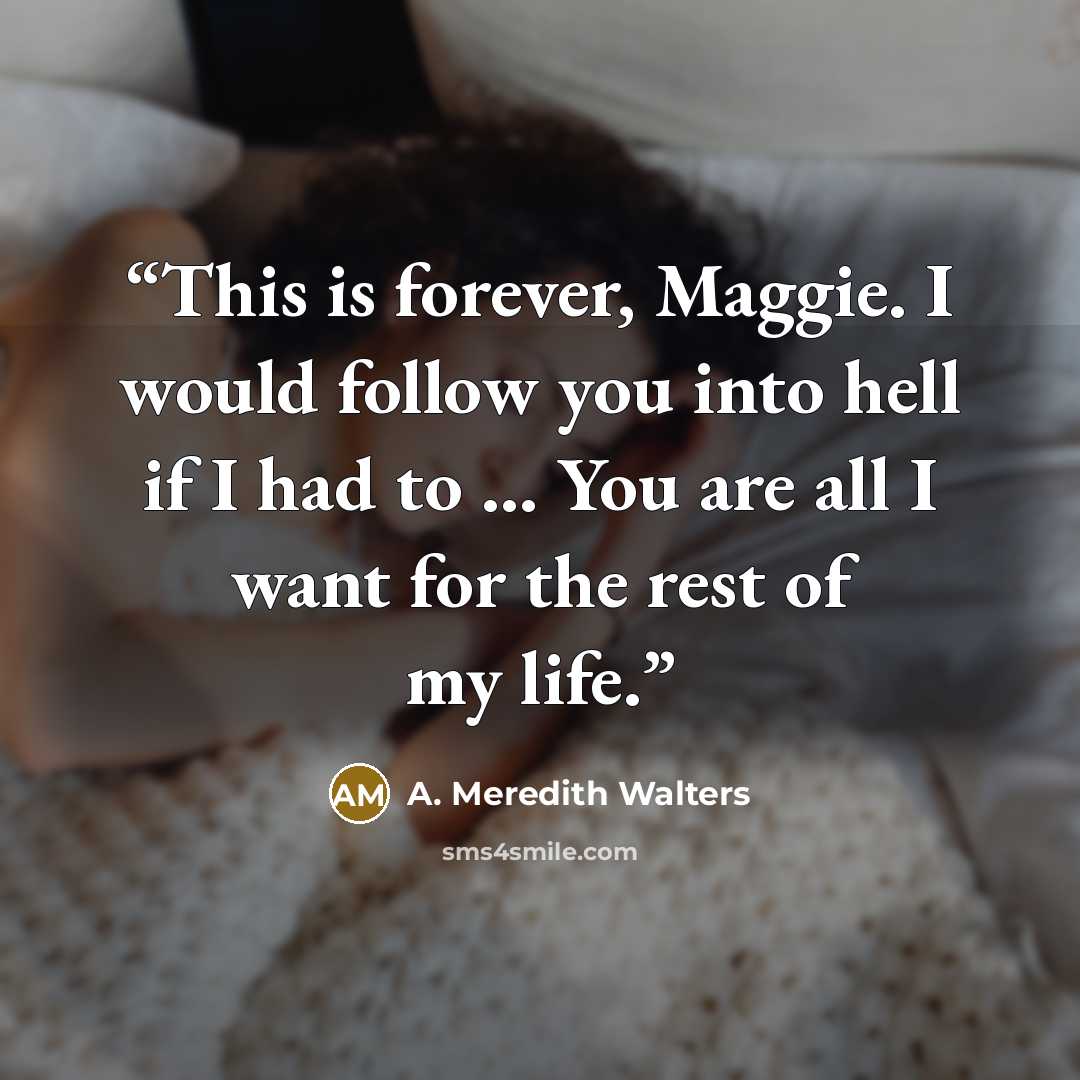 “This is forever, Maggie. I would follow you into hell if I had to … You are all I want for the rest of my life.” quote by A. Meredith Walters