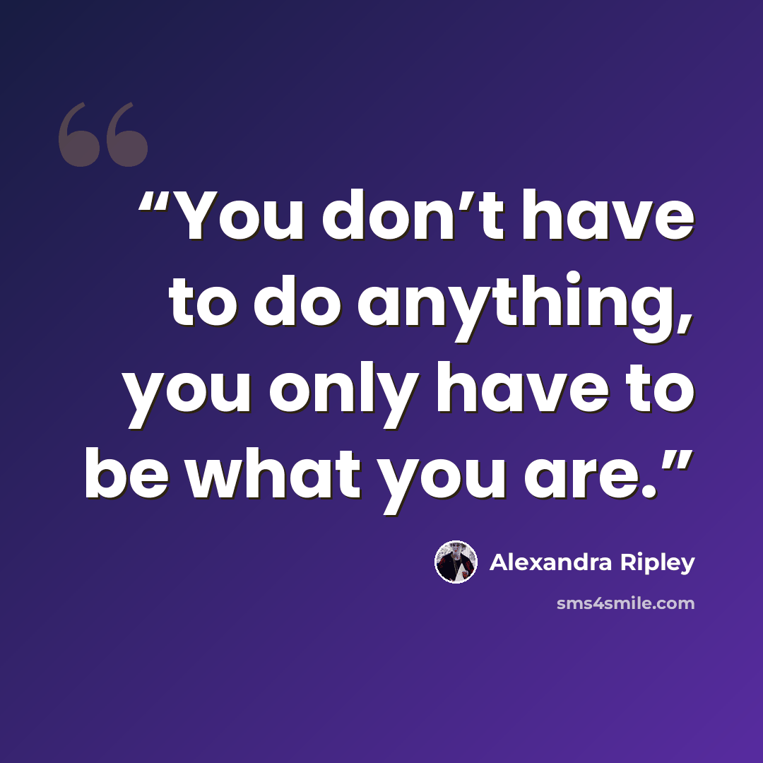 “You don’t have to do anything, you only have to be what you are.” quote by Alexandra Ripley