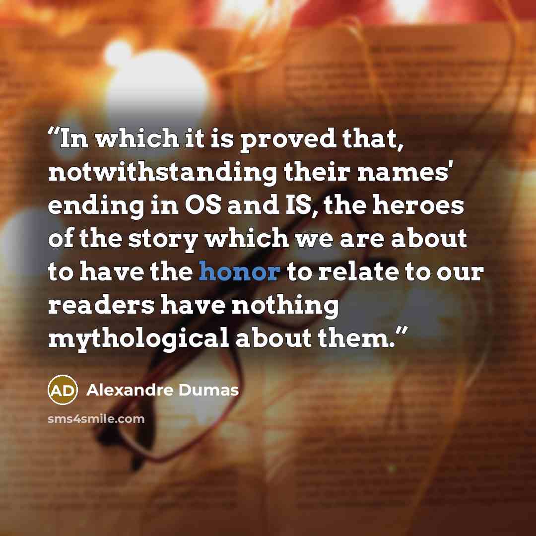 “In which it is proved that, notwithstanding their names' ending in OS and IS, the heroes of the story which we are about to have the honor to relate to our readers have nothing mythological about them.” quote by Alexandre Dumas