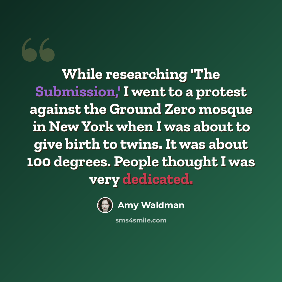 “While researching 'The Submission,' I went to a protest against the Ground Zero mosque in New York when I was about to give birth to twins. It was about 100 degrees. People thought I was very dedicated.” quote by Amy Waldman