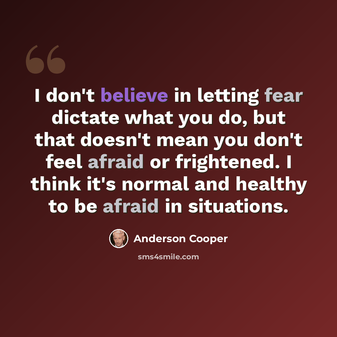 “I don't believe in letting fear dictate what you do, but that doesn't mean you don't feel afraid or frightened. I think it's normal and healthy to be afraid in situations.” quote by Anderson Cooper