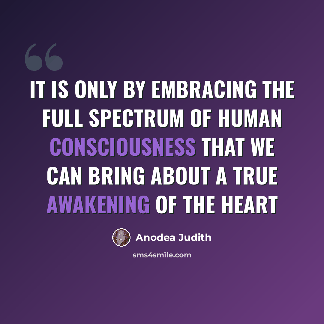 “It is only by embracing the full spectrum of human consciousness that we can bring about a true awakening of the heart” quote by Anodea Judith