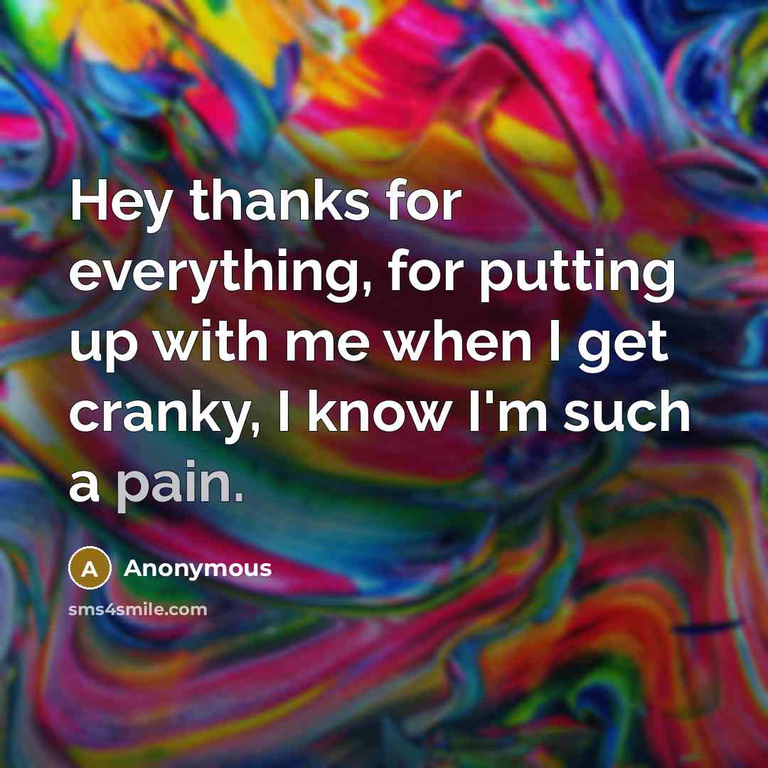 “Hey thanks for everything, for putting up with me when I get cranky, I know I'm such a pain.” quote by Anonymous