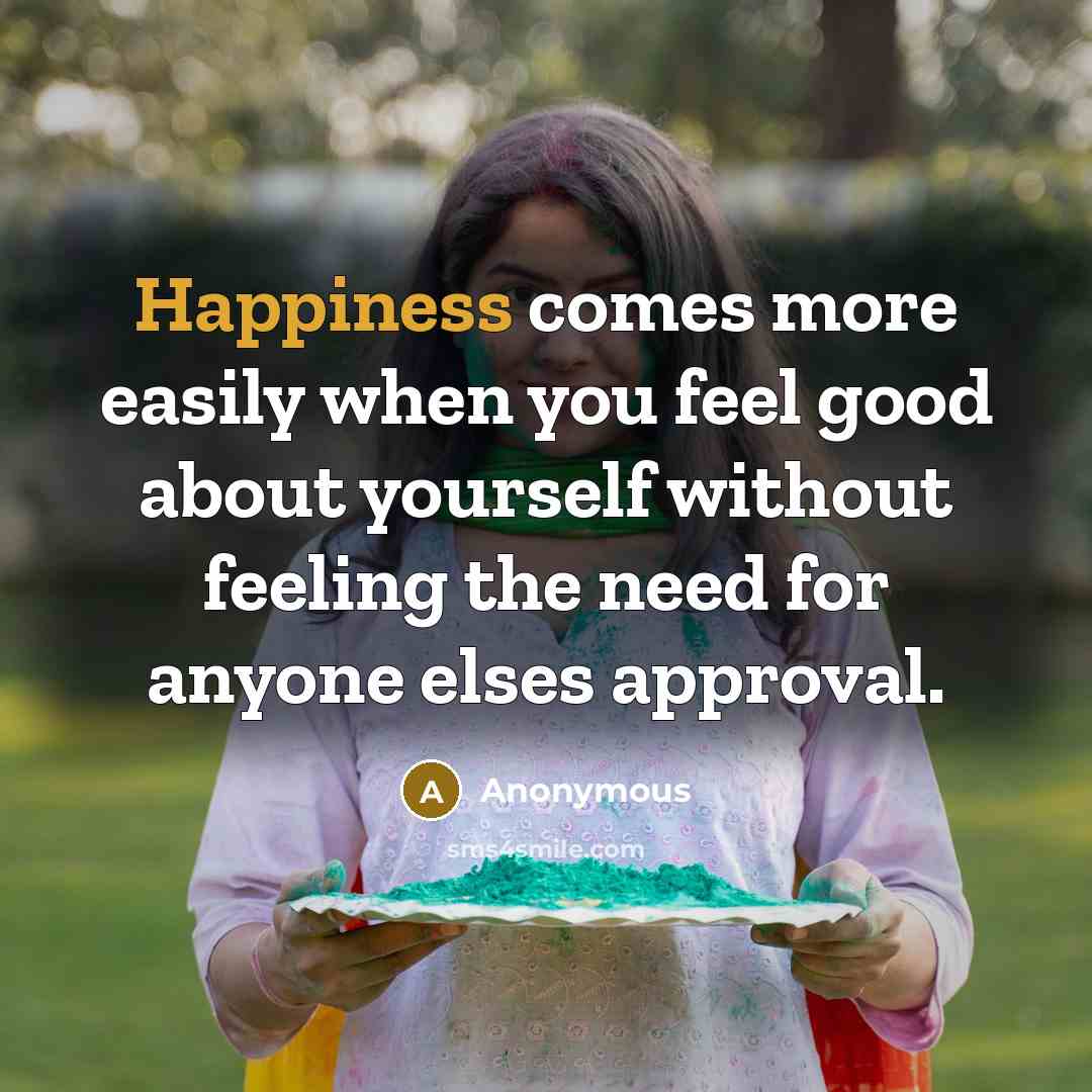 “Happiness comes more easily when you feel good about yourself without feeling the need for anyone elses approval.” quote by Anonymous