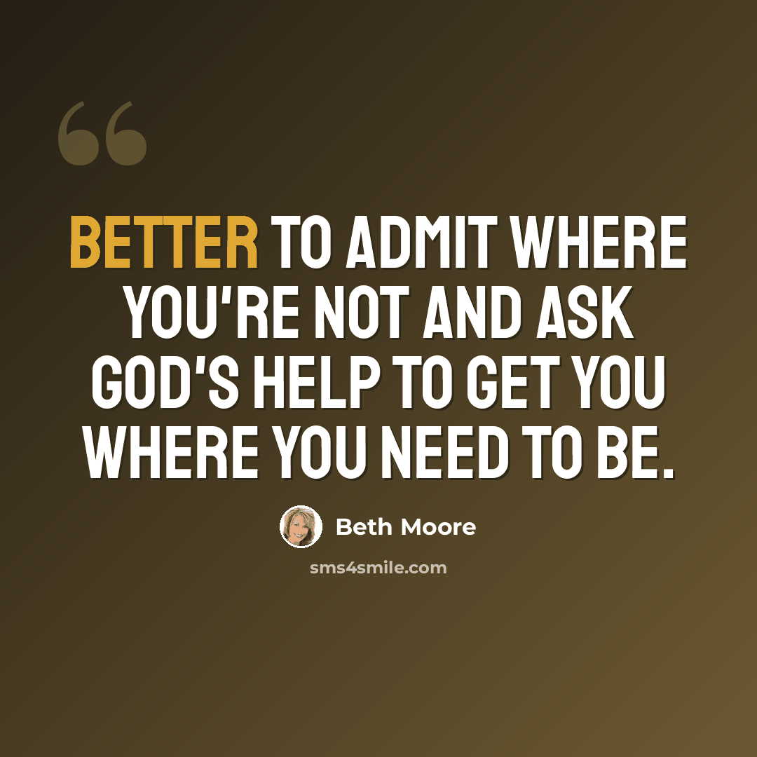 “Better to admit where you're not and ask God's help to get you where you need to be.” quote by Beth Moore