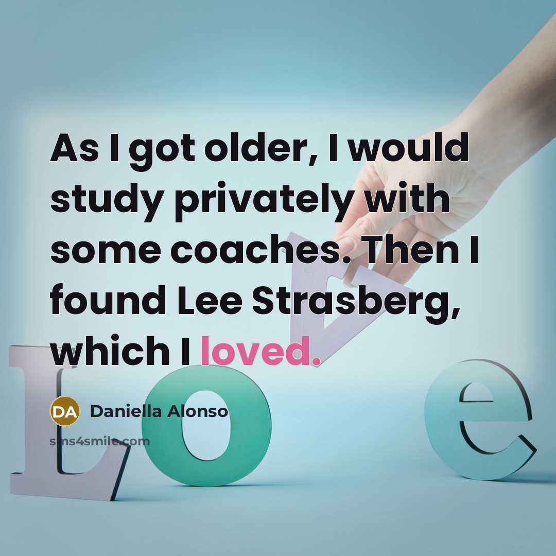 “As I got older, I would study privately with some coaches. Then I found Lee Strasberg, which I loved.” quote by Daniella Alonso