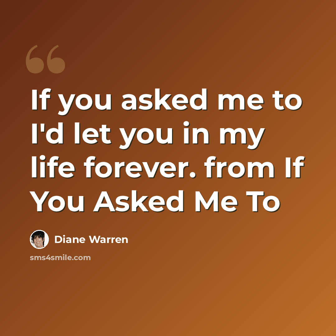 “If you asked me to I'd let you in my life forever. from If You Asked Me To” quote by Diane Warren