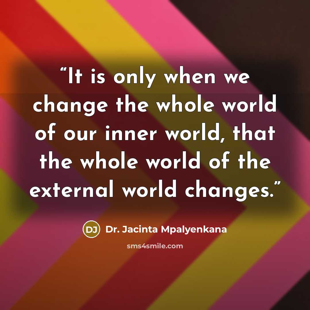 “It is only when we change the whole world of our inner world, that the whole world of the external world changes.” quote by Dr. Jacinta Mpalyenkana