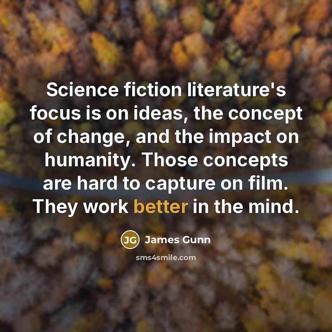 “Science fiction literature's focus is on ideas, the concept of change, and the impact on humanity. Those concepts are hard to capture on film. They work better in the mind.” quote by James Gunn