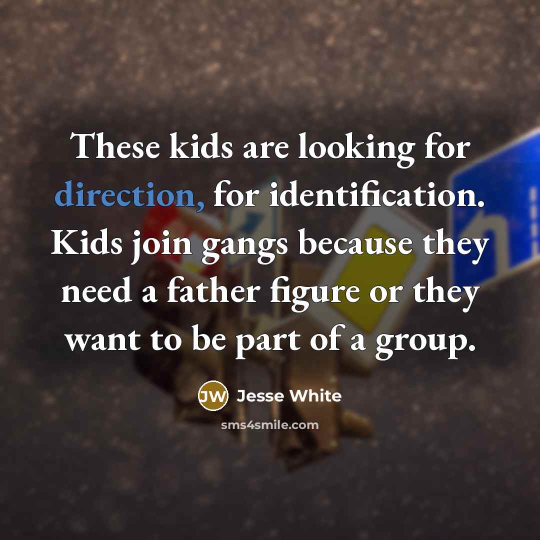 “These kids are looking for direction, for identification. Kids join gangs because they need a father figure or they want to be part of a group.” quote by Jesse White