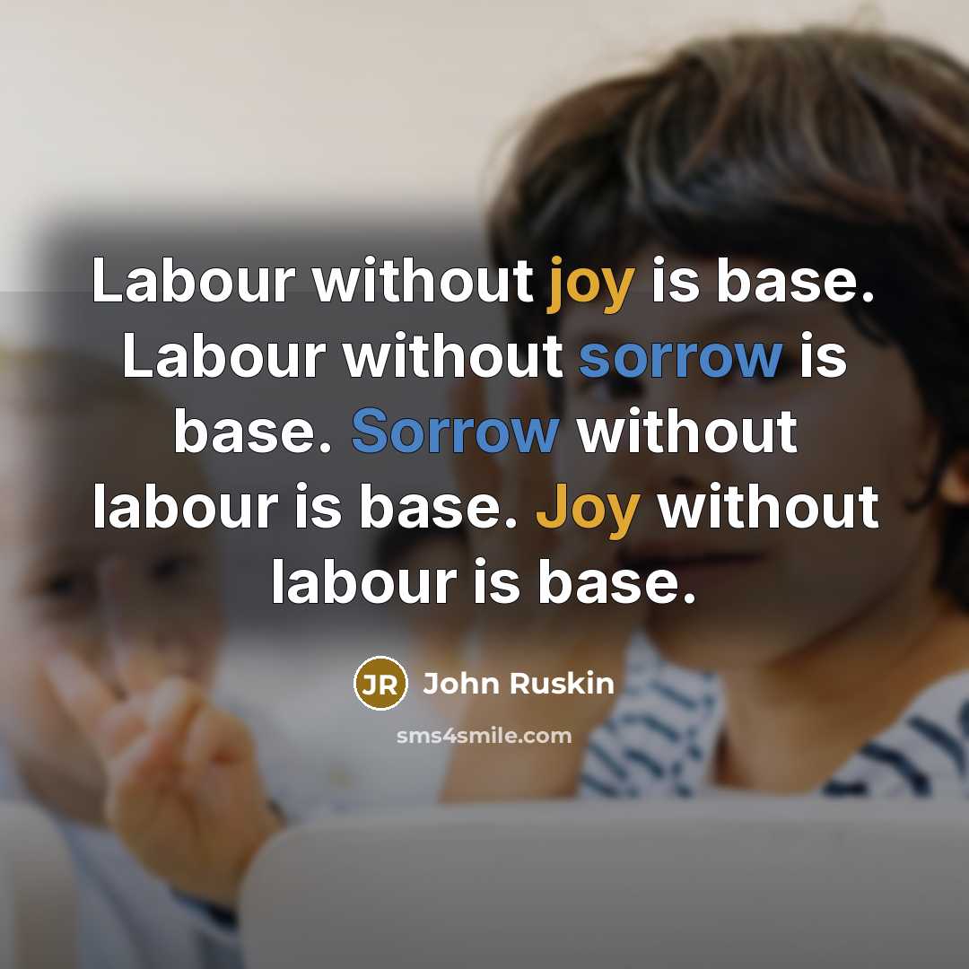 “Labour without joy is base. Labour without sorrow is base. Sorrow without labour is base. Joy without labour is base.” quote by John Ruskin