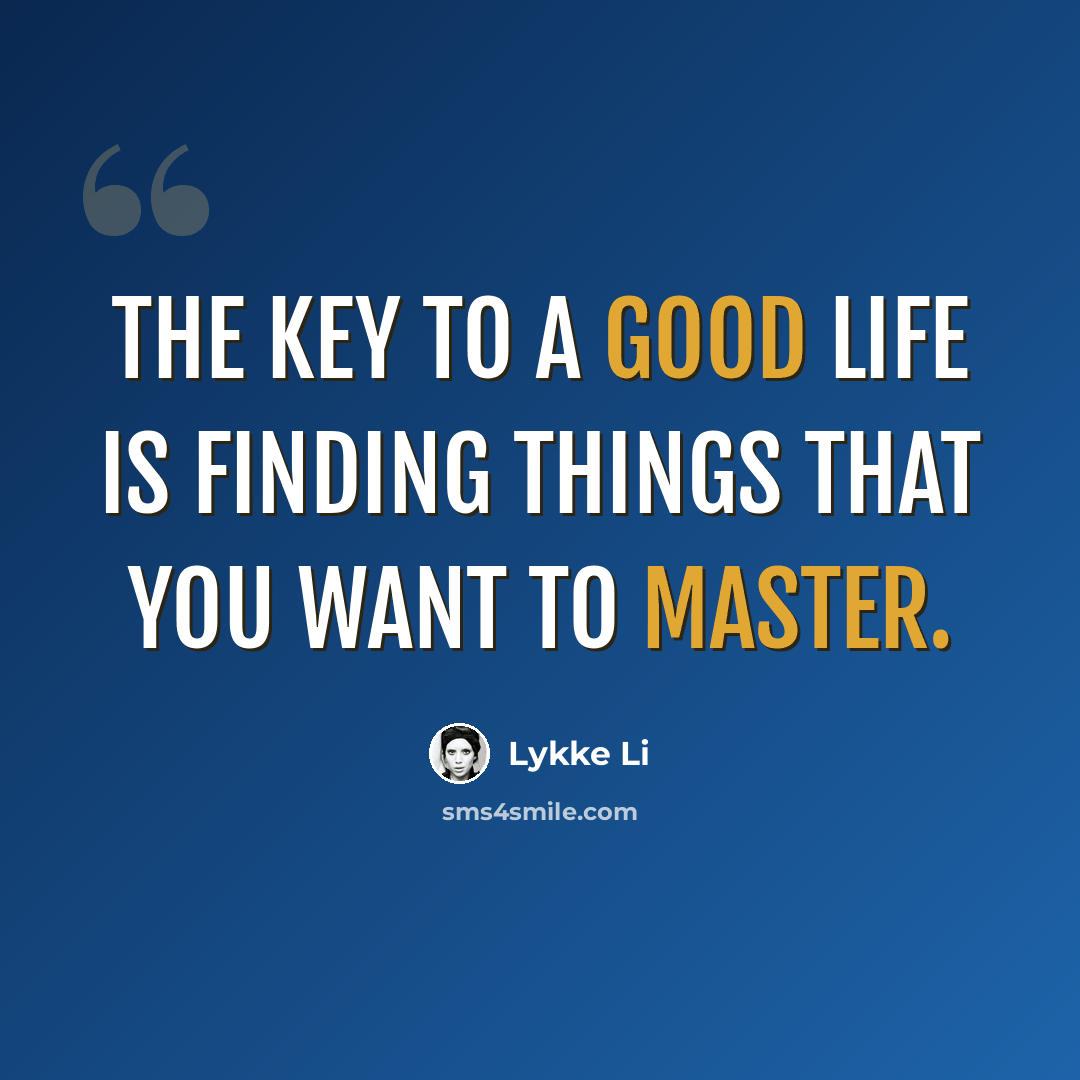 “The key to a good life is finding things that you want to master.” quote by Lykke Li
