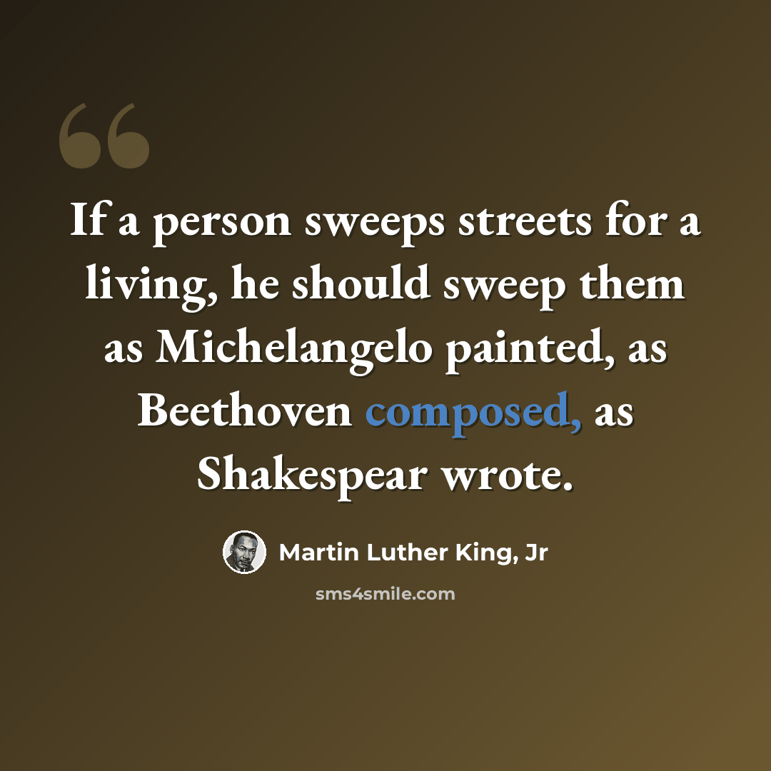 “If a person sweeps streets for a living, he should sweep them as Michelangelo painted, as Beethoven composed, as Shakespear wrote.” quote by Martin Luther King, Jr